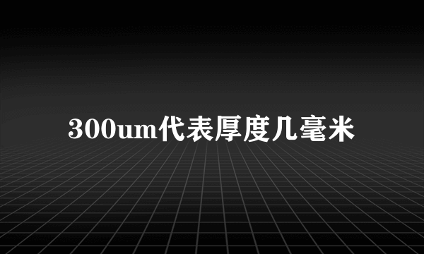 300um代表厚度几毫米