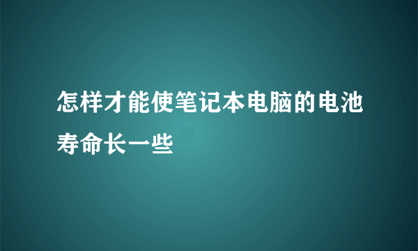 怎样才能使笔记本电脑的电池寿命长一些