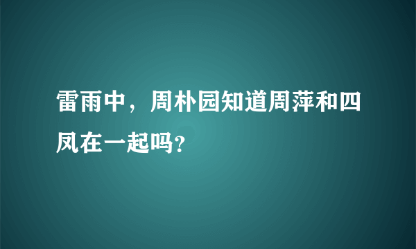 雷雨中，周朴园知道周萍和四凤在一起吗？