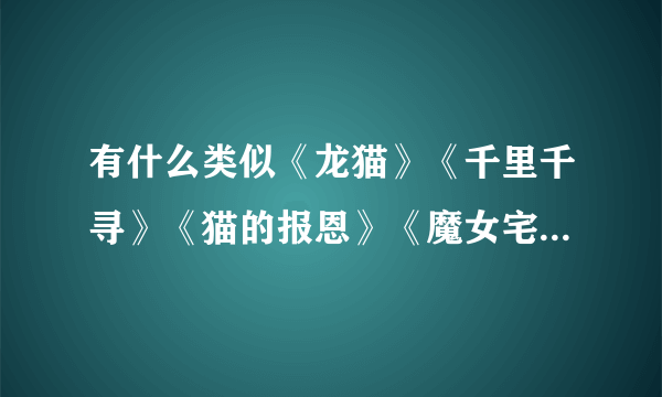 有什么类似《龙猫》《千里千寻》《猫的报恩》《魔女宅急便》《哈尔的移动城堡》《悬崖上的金鱼》……的动