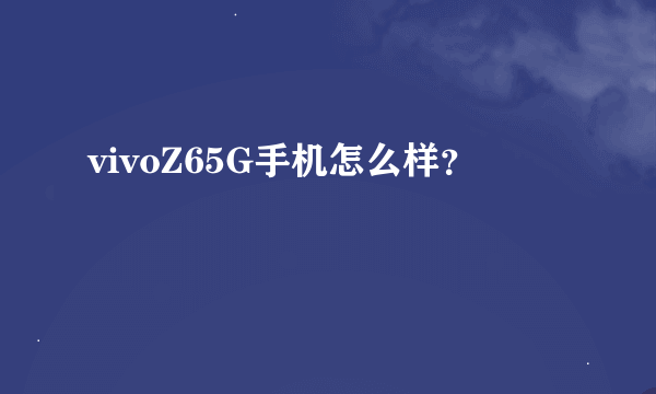 vivoZ65G手机怎么样？