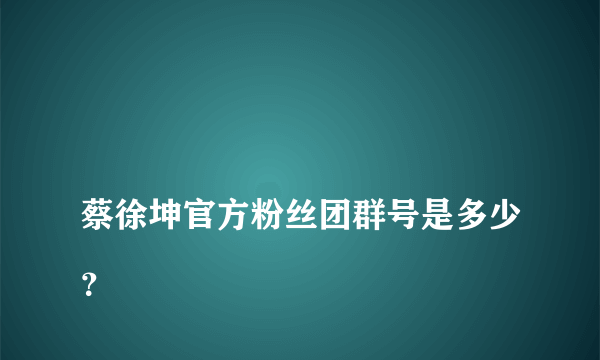 
蔡徐坤官方粉丝团群号是多少？
