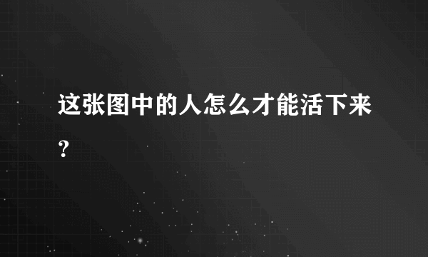 这张图中的人怎么才能活下来？