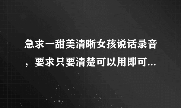 急求一甜美清晰女孩说话录音，要求只要清楚可以用即可，很简单，时间比较紧...