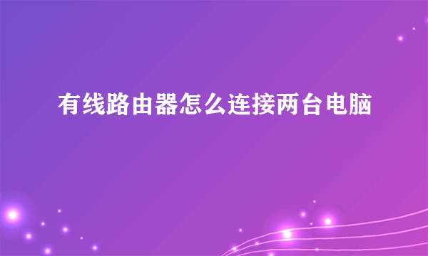 有线路由器怎么连接两台电脑