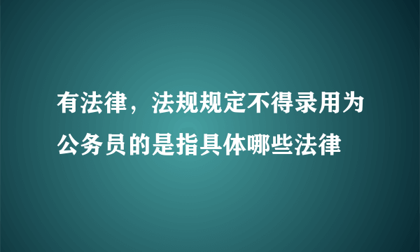 有法律，法规规定不得录用为公务员的是指具体哪些法律