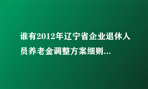 谁有2012年辽宁省企业退休人员养老金调整方案细则?我很着急快点给我回答一下