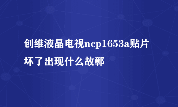 创维液晶电视ncp1653a贴片坏了出现什么故鄣