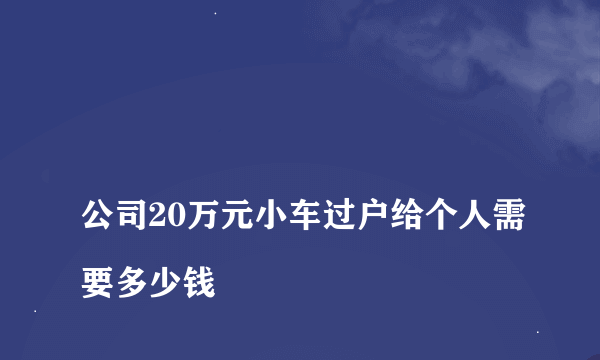 
公司20万元小车过户给个人需要多少钱
