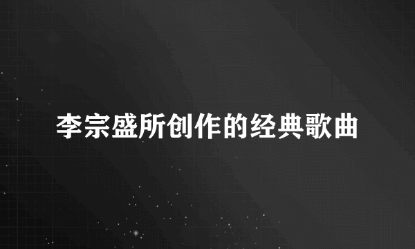 李宗盛所创作的经典歌曲