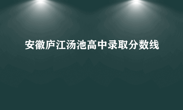 安徽庐江汤池高中录取分数线