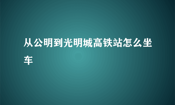 从公明到光明城高铁站怎么坐车