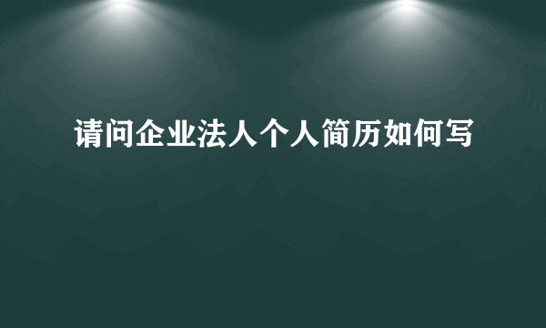 请问企业法人个人简历如何写