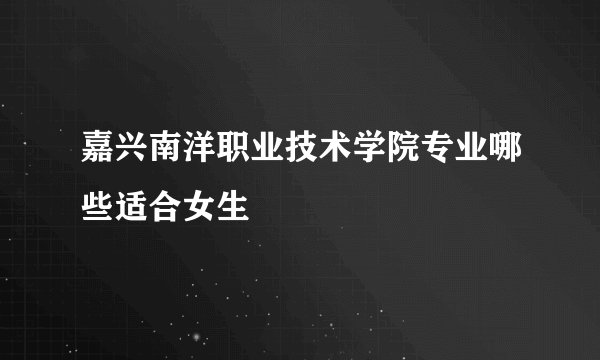 嘉兴南洋职业技术学院专业哪些适合女生