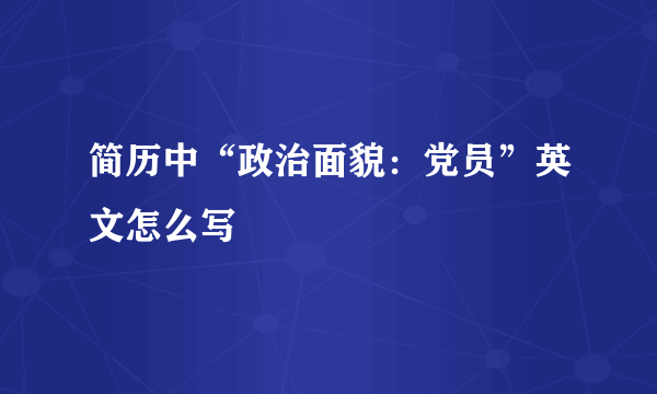 简历中“政治面貌：党员”英文怎么写