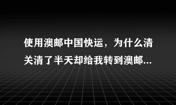 使用澳邮中国快运，为什么清关清了半天却给我转到澳邮处理中心去了，