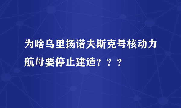 为啥乌里扬诺夫斯克号核动力航母要停止建造？？？