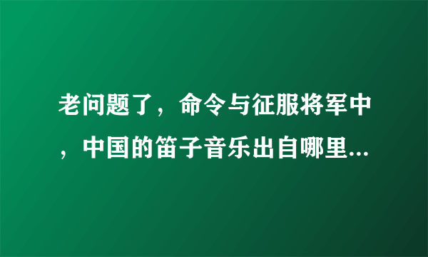 老问题了，命令与征服将军中，中国的笛子音乐出自哪里？在下跪求！