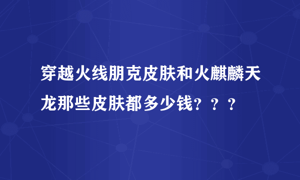 穿越火线朋克皮肤和火麒麟天龙那些皮肤都多少钱？？？