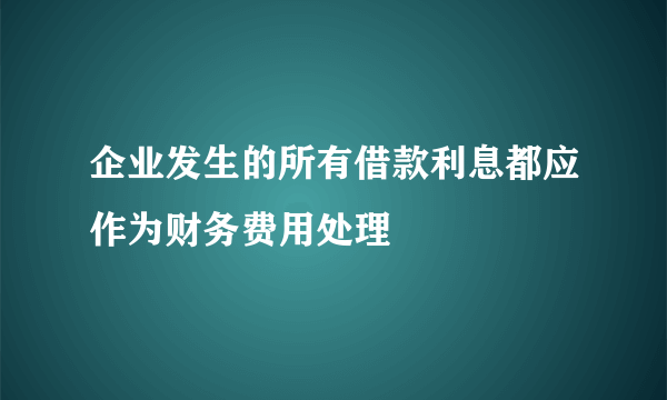 企业发生的所有借款利息都应作为财务费用处理