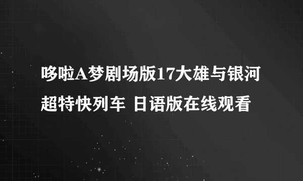 哆啦A梦剧场版17大雄与银河超特快列车 日语版在线观看