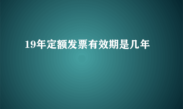 19年定额发票有效期是几年