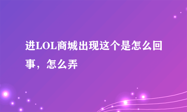 进LOL商城出现这个是怎么回事，怎么弄