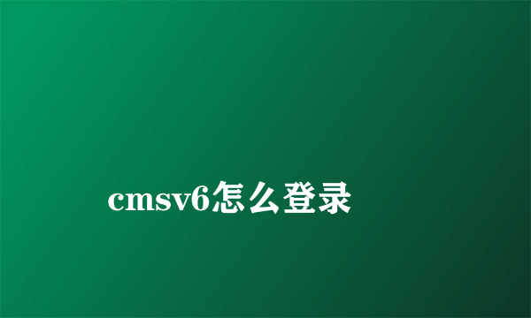 
cmsv6怎么登录
