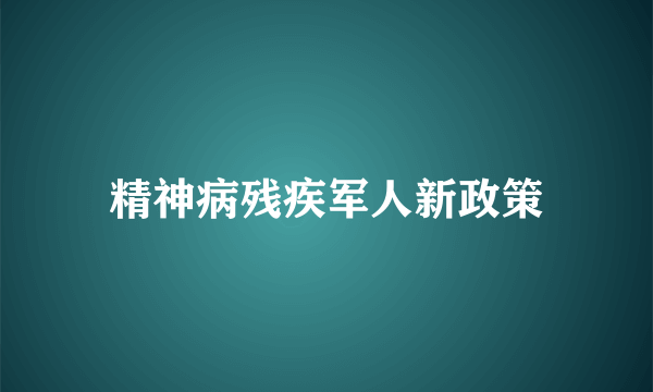 精神病残疾军人新政策