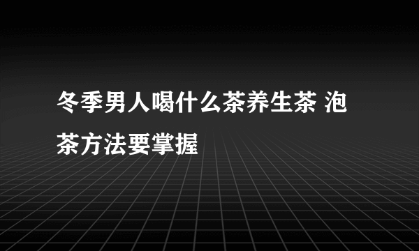 冬季男人喝什么茶养生茶 泡茶方法要掌握