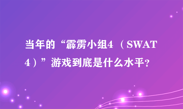 当年的“霹雳小组4 （SWAT4）”游戏到底是什么水平？