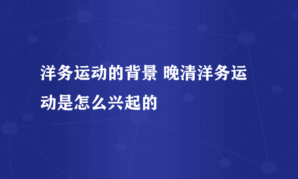 洋务运动的背景 晚清洋务运动是怎么兴起的