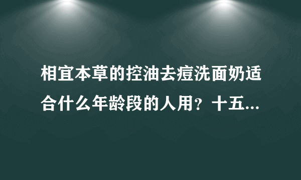 相宜本草的控油去痘洗面奶适合什么年龄段的人用？十五岁的适合吗？