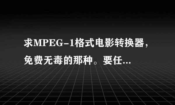 求MPEG-1格式电影转换器，免费无毒的那种。要任何格式都可以转成MPEG-1。的