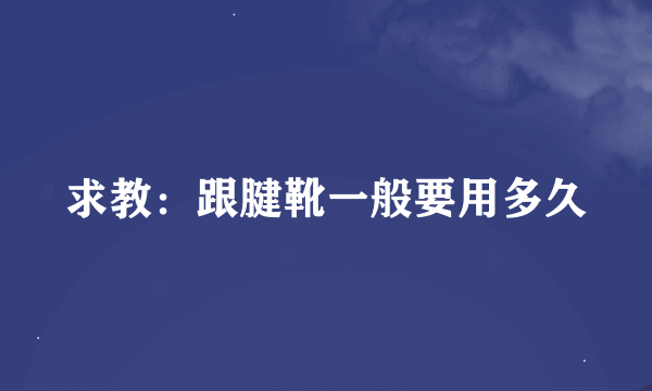 求教：跟腱靴一般要用多久