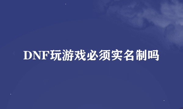 DNF玩游戏必须实名制吗