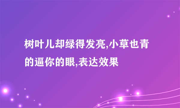 树叶儿却绿得发亮,小草也青的逼你的眼,表达效果