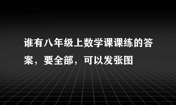 谁有八年级上数学课课练的答案，要全部，可以发张图