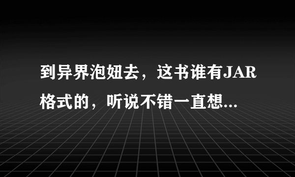 到异界泡妞去，这书谁有JAR格式的，听说不错一直想找找看看