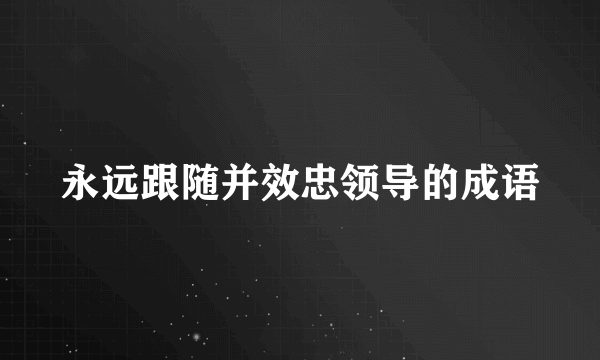 永远跟随并效忠领导的成语