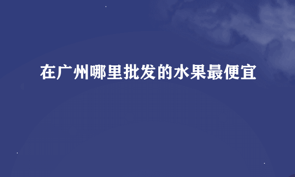 在广州哪里批发的水果最便宜