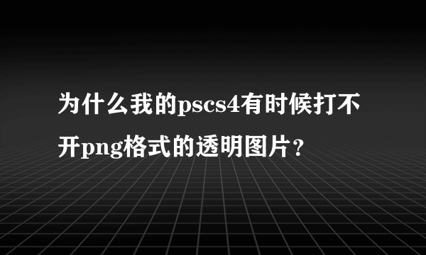 为什么我的pscs4有时候打不开png格式的透明图片？