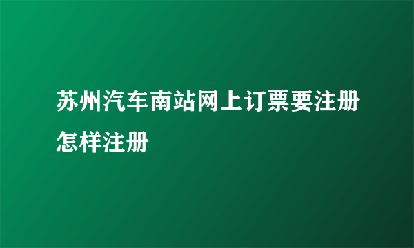 苏州汽车南站网上订票要注册怎样注册