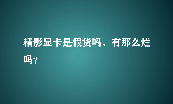 精影显卡是假货吗，有那么烂吗？