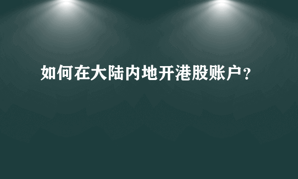 如何在大陆内地开港股账户？