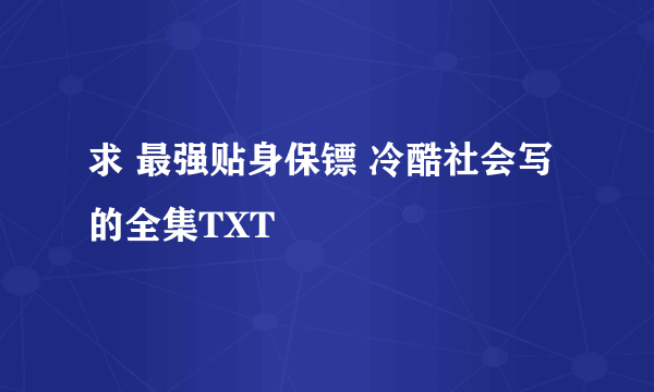 求 最强贴身保镖 冷酷社会写的全集TXT