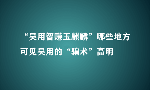 “吴用智赚玉麒麟”哪些地方可见吴用的“骗术”高明