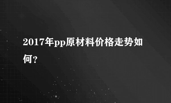 2017年pp原材料价格走势如何？