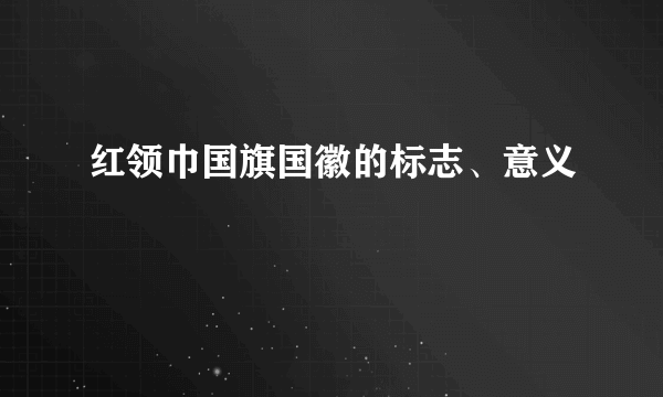 红领巾国旗国徽的标志、意义