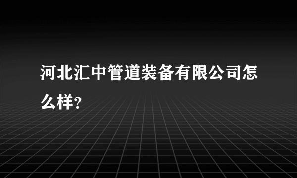 河北汇中管道装备有限公司怎么样？